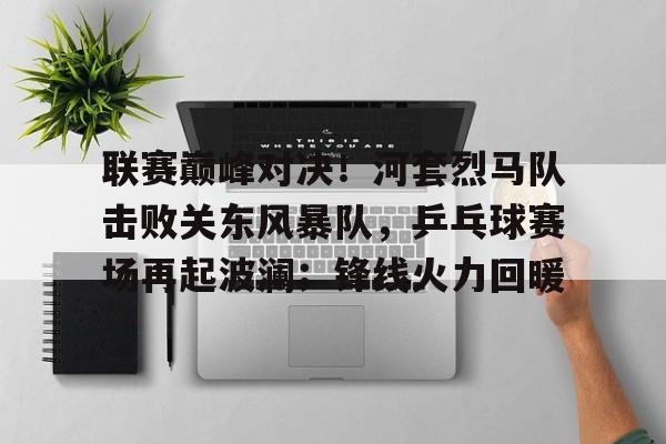 联赛巅峰对决！河套烈马队击败关东风暴队，乒乓球赛场再起波澜；锋线火力回暖的简单介绍