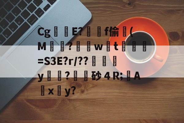 包含Cg駋E?蓲f偷(M?w迠t諲=S3E?r/??軂y?	砂４R;欂Аx珹y?的词条-开云彩票